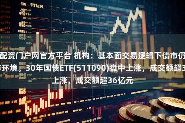 配资门户网官方平台 机构：基本面交易逻辑下债市仍在牛市环境。30年国债ETF(511090)盘中上涨，成交额超36亿元
