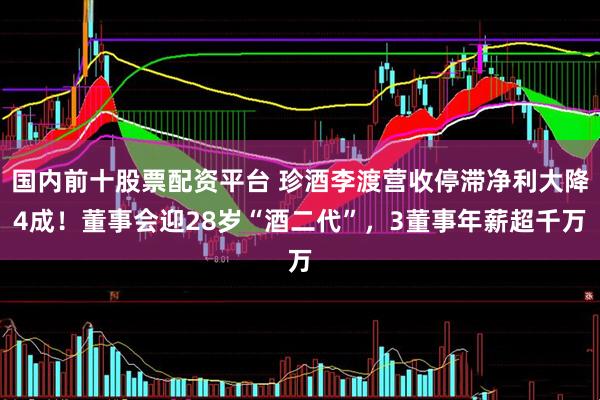 国内前十股票配资平台 珍酒李渡营收停滞净利大降4成！董事会迎28岁“酒二代”，3董事年薪超千万