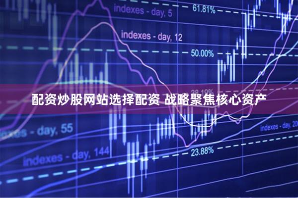 配资炒股网站选择配资 战略聚焦核心资产