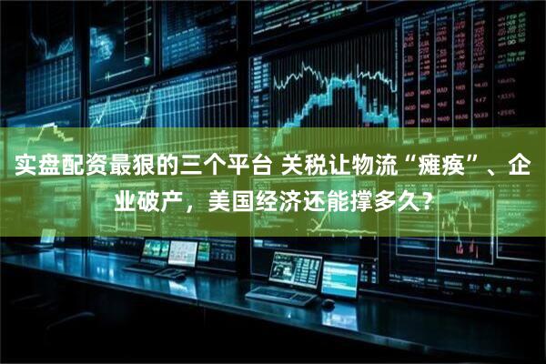 实盘配资最狠的三个平台 关税让物流“瘫痪”、企业破产，美国经济还能撑多久？