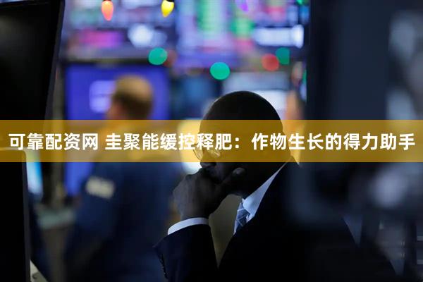 可靠配资网 圭聚能缓控释肥：作物生长的得力助手