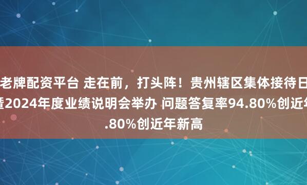老牌配资平台 走在前，打头阵！贵州辖区集体接待日活动暨2024年度业绩说明会举办 问题答复率94.80%创近年新高
