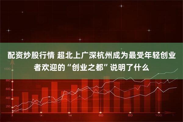 配资炒股行情 超北上广深杭州成为最受年轻创业者欢迎的“创业之都”说明了什么
