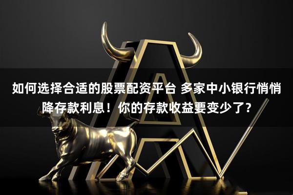 如何选择合适的股票配资平台 多家中小银行悄悄降存款利息！你的存款收益要变少了？