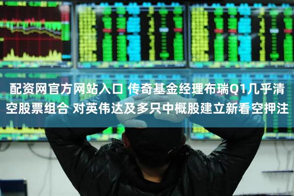 配资网官方网站入口 传奇基金经理布瑞Q1几乎清空股票组合 对英伟达及多只中概股建立新看空押注