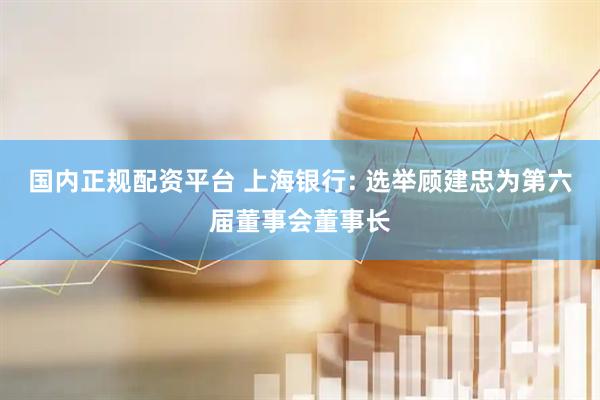 国内正规配资平台 上海银行: 选举顾建忠为第六届董事会董事长