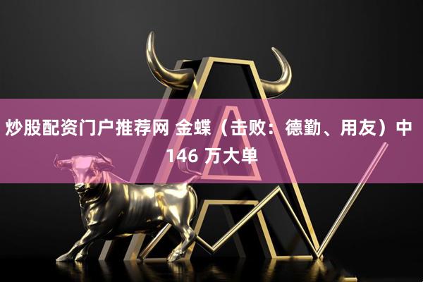 炒股配资门户推荐网 金蝶（击败：德勤、用友）中 146 万大单