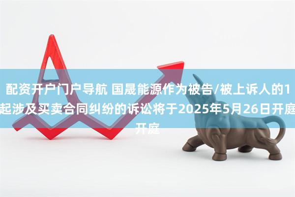 配资开户门户导航 国晟能源作为被告/被上诉人的1起涉及买卖合同纠纷的诉讼将于2025年5月26日开庭