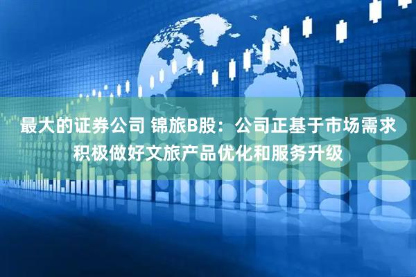 最大的证券公司 锦旅B股：公司正基于市场需求积极做好文旅产品优化和服务升级