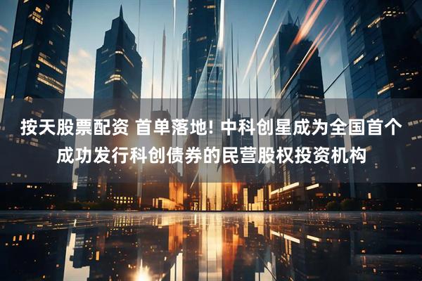 按天股票配资 首单落地! 中科创星成为全国首个成功发行科创债券的民营股权投资机构