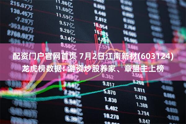 配资门户官网首页 7月2日江南新材(603124)龙虎榜数据: 游资炒股养家、章盟主上榜