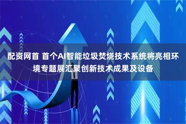 配资网首 首个AI智能垃圾焚烧技术系统将亮相环境专题展汇聚创新技术成果及设备