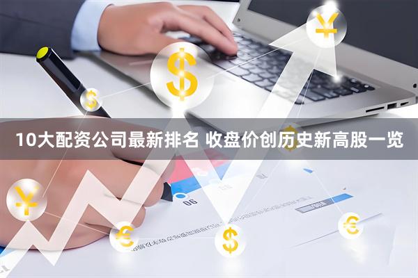 10大配资公司最新排名 收盘价创历史新高股一览