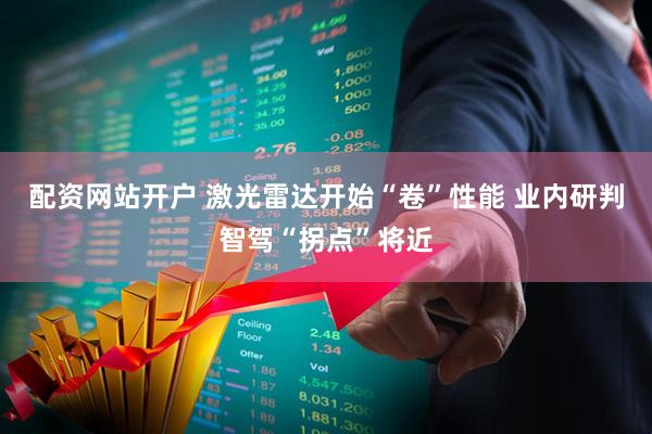 配资网站开户 激光雷达开始“卷”性能 业内研判智驾“拐点”将近