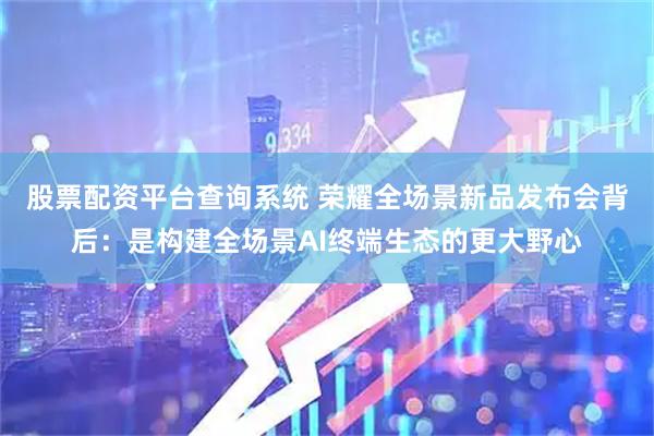 股票配资平台查询系统 荣耀全场景新品发布会背后：是构建全场景AI终端生态的更大野心