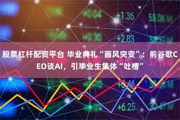 股票杠杆配资平台 毕业典礼“画风突变”：前谷歌CEO谈AI，引毕业生集体“吐槽”
