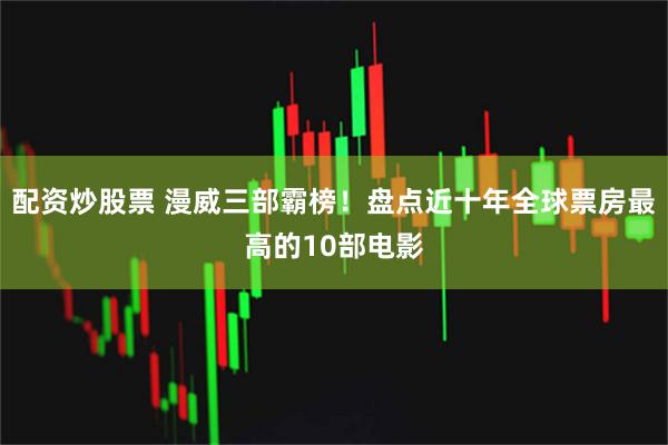 配资炒股票 漫威三部霸榜！盘点近十年全球票房最高的10部电影