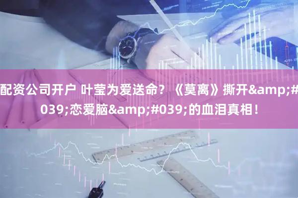 配资公司开户 叶莹为爱送命？《莫离》撕开'恋爱脑'的血泪真相！
