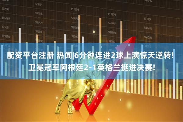 配资平台注册 热闻|6分钟连进2球上演惊天逆转! 卫冕冠军阿根廷2-1英格兰挺进决赛!