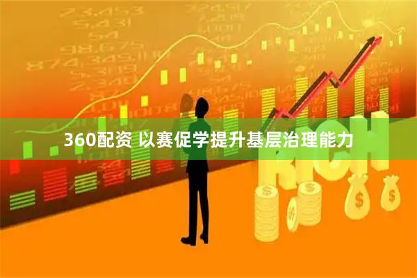 360配资 以赛促学提升基层治理能力